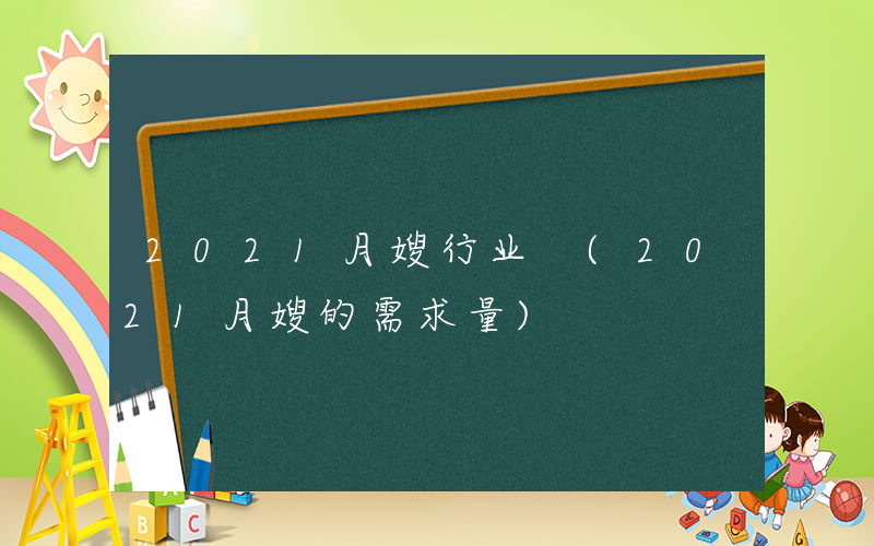 2021月嫂行业 (2021月嫂的需求量)